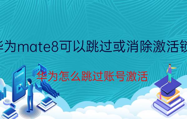 华为mate8可以跳过或消除激活锁吗 华为怎么跳过账号激活？